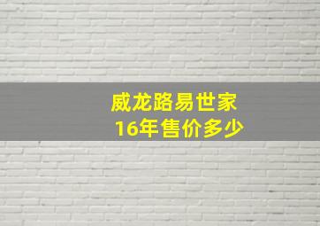 威龙路易世家16年售价多少