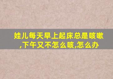 娃儿每天早上起床总是咳嗽,下午又不怎么咳,怎么办