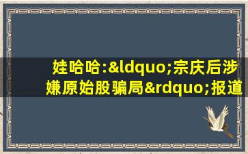 娃哈哈:“宗庆后涉嫌原始股骗局”报道不实