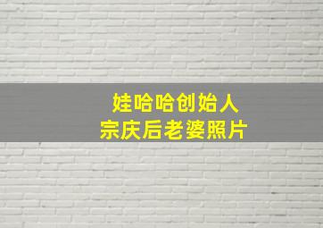 娃哈哈创始人宗庆后老婆照片