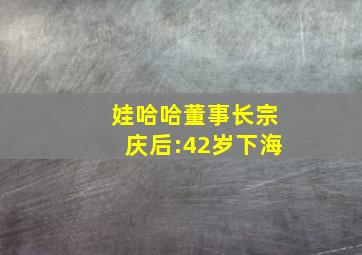 娃哈哈董事长宗庆后:42岁下海