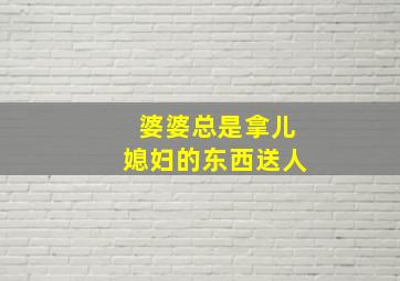 婆婆总是拿儿媳妇的东西送人