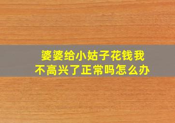 婆婆给小姑子花钱我不高兴了正常吗怎么办