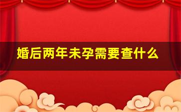 婚后两年未孕需要查什么