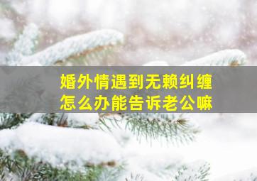 婚外情遇到无赖纠缠怎么办能告诉老公嘛