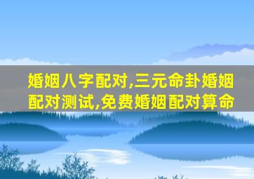 婚姻八字配对,三元命卦婚姻配对测试,免费婚姻配对算命