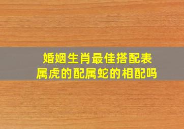 婚姻生肖最佳搭配表属虎的配属蛇的相配吗