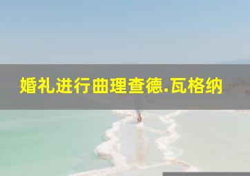 婚礼进行曲理查德.瓦格纳