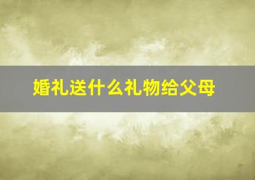 婚礼送什么礼物给父母