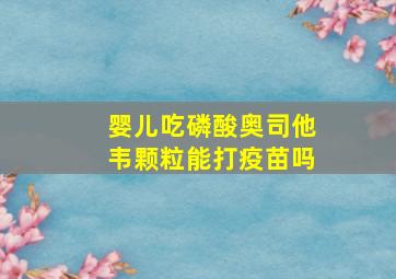 婴儿吃磷酸奥司他韦颗粒能打疫苗吗