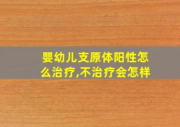 婴幼儿支原体阳性怎么治疗,不治疗会怎样