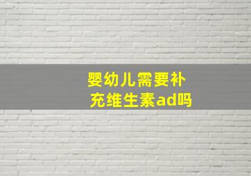 婴幼儿需要补充维生素ad吗