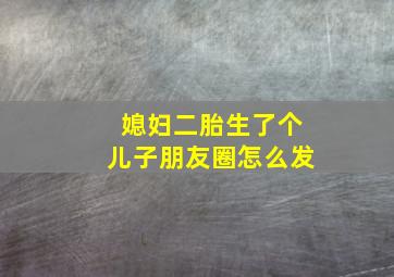 媳妇二胎生了个儿子朋友圈怎么发