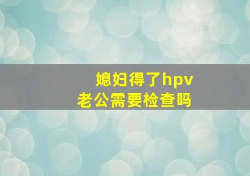 媳妇得了hpv老公需要检查吗