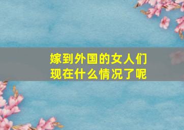 嫁到外国的女人们现在什么情况了呢