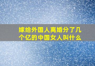 嫁给外国人离婚分了几个亿的中国女人叫什么