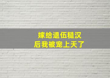 嫁给退伍糙汉后我被宠上天了