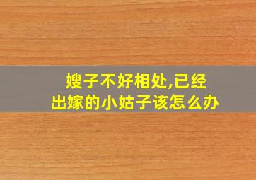 嫂子不好相处,已经出嫁的小姑子该怎么办