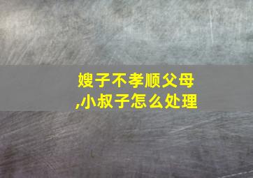 嫂子不孝顺父母,小叔子怎么处理