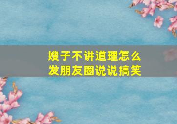 嫂子不讲道理怎么发朋友圈说说搞笑