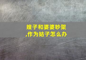 嫂子和婆婆吵架,作为姑子怎么办