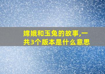 嫦娥和玉兔的故事,一共3个版本是什么意思