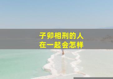 子卯相刑的人在一起会怎样