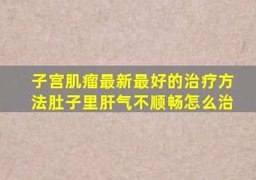 子宫肌瘤最新最好的治疗方法肚子里肝气不顺畅怎么治