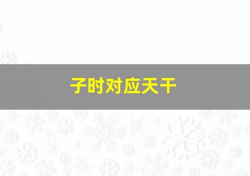 子时对应天干