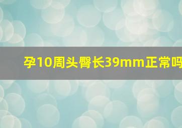 孕10周头臀长39mm正常吗