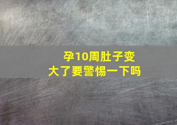 孕10周肚子变大了要警惕一下吗