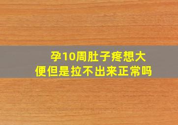 孕10周肚子疼想大便但是拉不出来正常吗