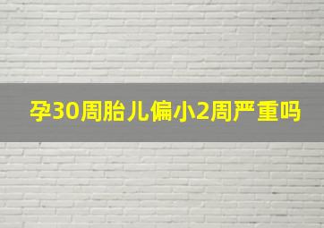 孕30周胎儿偏小2周严重吗