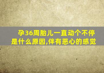 孕36周胎儿一直动个不停是什么原因,伴有恶心的感觉