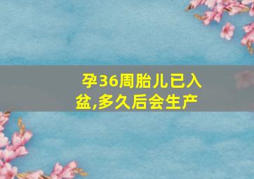 孕36周胎儿已入盆,多久后会生产