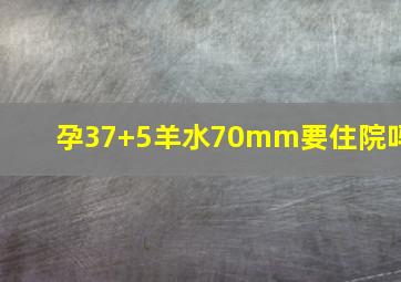 孕37+5羊水70mm要住院吗