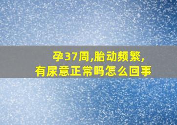 孕37周,胎动频繁,有尿意正常吗怎么回事