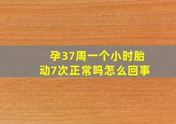 孕37周一个小时胎动7次正常吗怎么回事