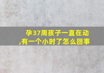 孕37周孩子一直在动,有一个小时了怎么回事