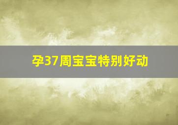 孕37周宝宝特别好动