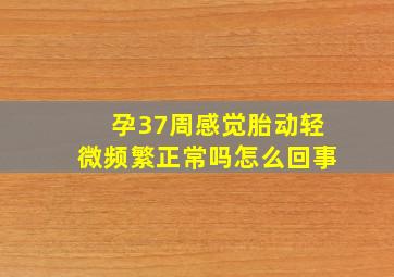 孕37周感觉胎动轻微频繁正常吗怎么回事