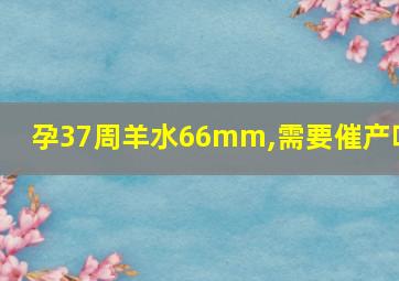 孕37周羊水66mm,需要催产吗