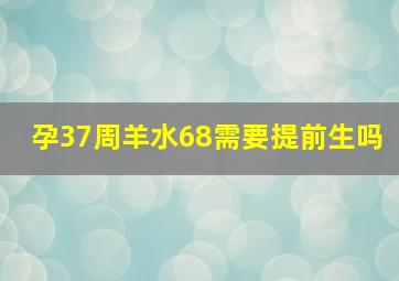 孕37周羊水68需要提前生吗