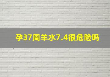 孕37周羊水7.4很危险吗