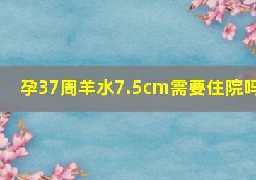 孕37周羊水7.5cm需要住院吗