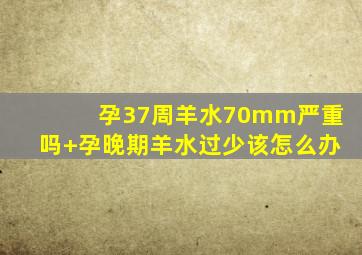 孕37周羊水70mm严重吗+孕晚期羊水过少该怎么办