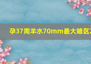 孕37周羊水70mm最大暗区24