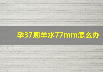 孕37周羊水77mm怎么办