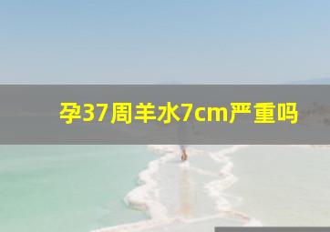 孕37周羊水7cm严重吗