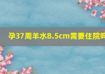 孕37周羊水8.5cm需要住院吗